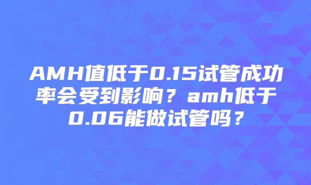 AMH值低于0.15试管成功率会受到影响?amh低于0.06能做试管吗?