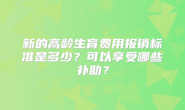 新的高龄生育费用报销标准是多少？可以享受哪些补助？