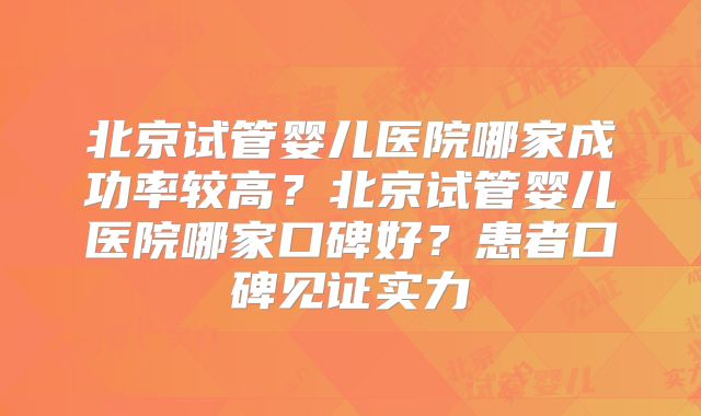 北京试管婴儿医院哪家成功率较高？北京试管婴儿医院哪家口碑好？患者口碑见证实力