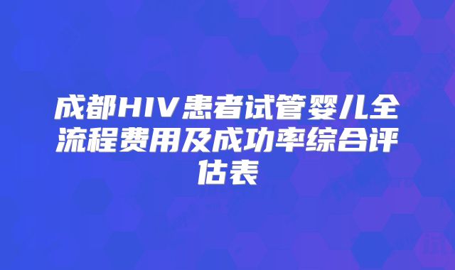 成都HIV患者试管婴儿全流程费用及成功率综合评估表