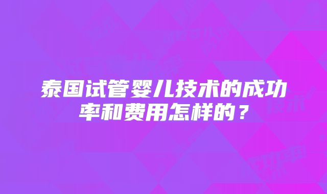 泰国试管婴儿技术的成功率和费用怎样的?