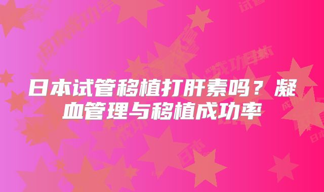 日本试管移植打肝素吗？凝血管理与移植成功率