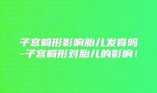 子宫畸形影响胎儿发育吗-子宫畸形对胎儿的影响！