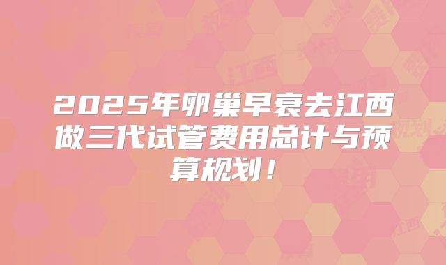 2025年卵巢早衰去江西做三代试管费用总计与预算规划！