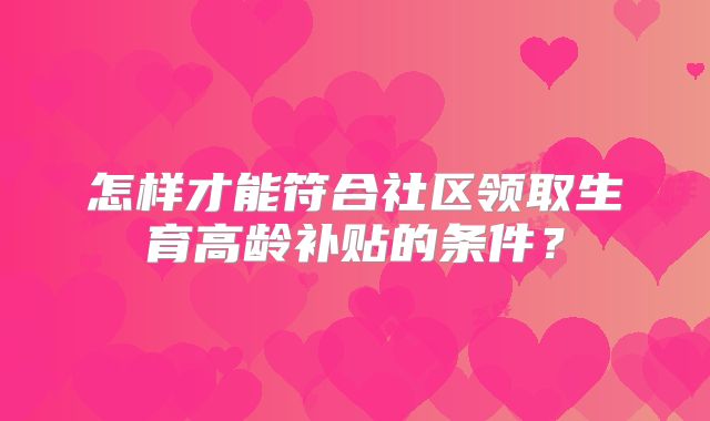 怎样才能符合社区领取生育高龄补贴的条件？