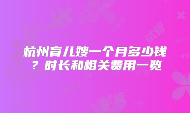 杭州育儿嫂一个月多少钱?时长和相关费用一览