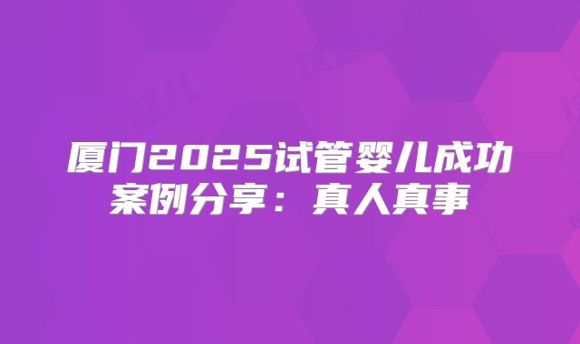 厦门2025试管婴儿成功案例分享：真人真事