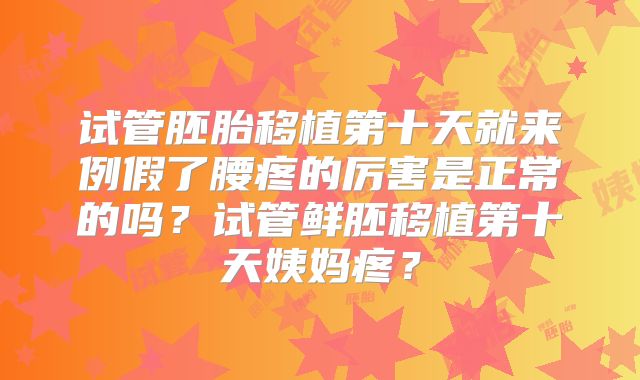 试管胚胎移植第十天就来例假了腰疼的厉害是正常的吗？试管鲜胚移植第十天姨妈疼？