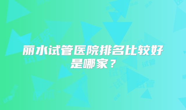 丽水试管医院排名比较好是哪家？