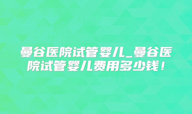 曼谷医院试管婴儿_曼谷医院试管婴儿费用多少钱！