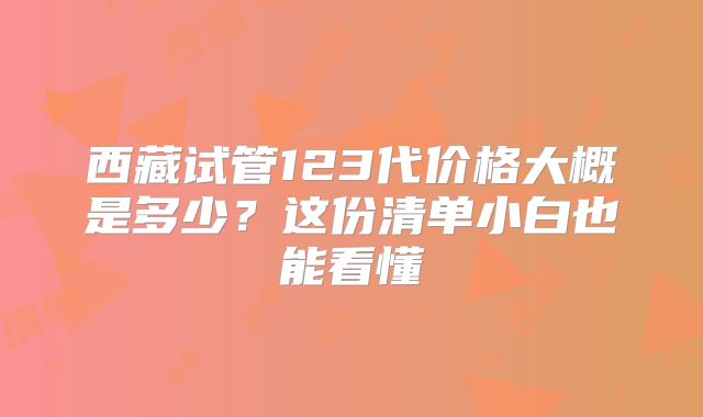 西藏试管123代价格大概是多少？这份清单小白也能看懂