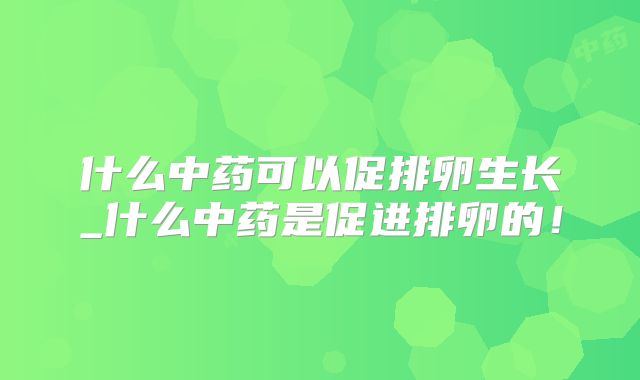 什么中药可以促排卵生长_什么中药是促进排卵的！
