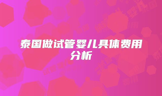 泰国做试管婴儿具体费用分析
