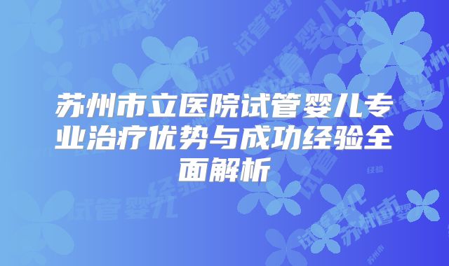 苏州市立医院试管婴儿专业治疗优势与成功经验全面解析