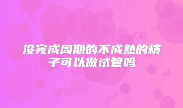 没完成周期的不成熟的精子可以做试管吗