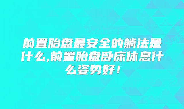 前置胎盘最安全的躺法是什么,前置胎盘卧床休息什么姿势好！