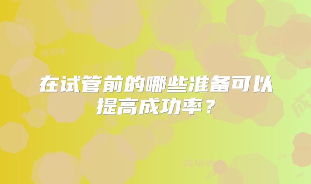 在试管前的哪些准备可以提高成功率？