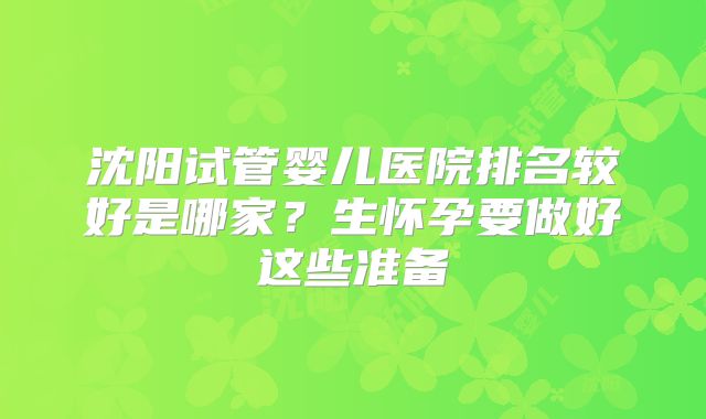 沈阳试管婴儿医院排名较好是哪家？生怀孕要做好这些准备