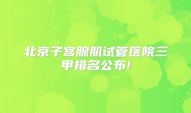 北京子宫腺肌试管医院三甲排名公布!