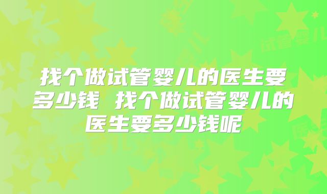 找个做试管婴儿的医生要多少钱 找个做试管婴儿的医生要多少钱呢