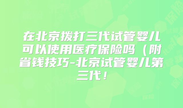 在北京拨打三代试管婴儿可以使用医疗保险吗（附省钱技巧-北京试管婴儿第三代！