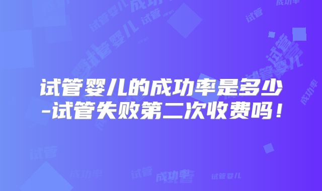 试管婴儿的成功率是多少-试管失败第二次收费吗!