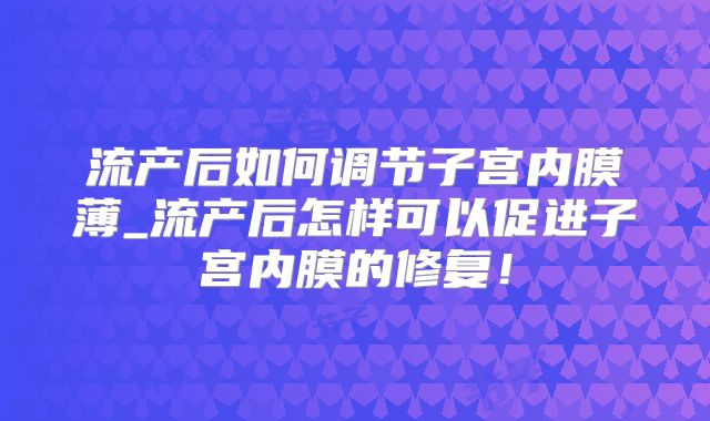 流产后如何调节子宫内膜薄_流产后怎样可以促进子宫内膜的修复!