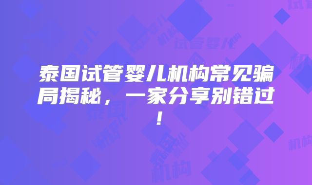 泰国试管婴儿机构常见骗局揭秘，一家分享别错过！