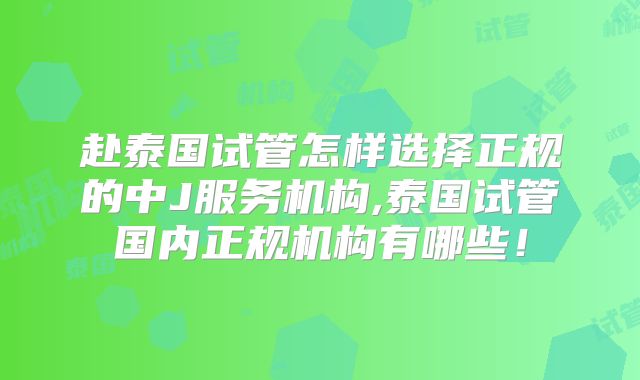 赴泰国试管怎样选择正规的中J服务机构,泰国试管国内正规机构有哪些！