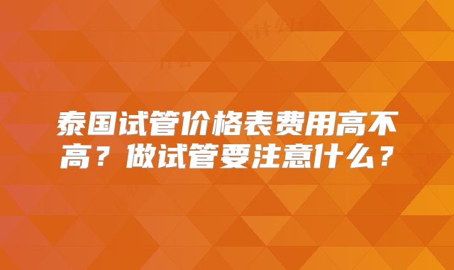 泰国试管价格表费用高不高?做试管要注意什么?
