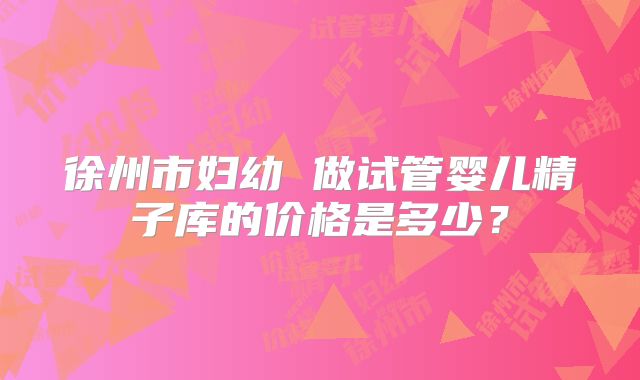徐州市妇幼 做试管婴儿精子库的价格是多少？