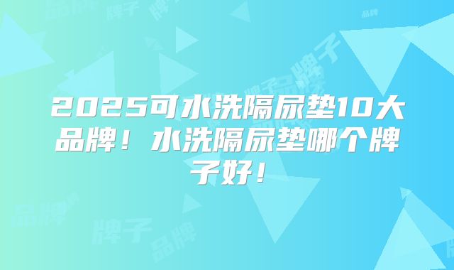 2025可水洗隔尿垫10大品牌！水洗隔尿垫哪个牌子好！