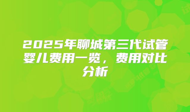 2025年聊城第三代试管婴儿费用一览,费用对比分析