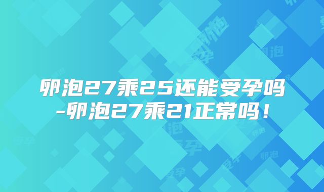 卵泡27乘25还能受孕吗-卵泡27乘21正常吗！