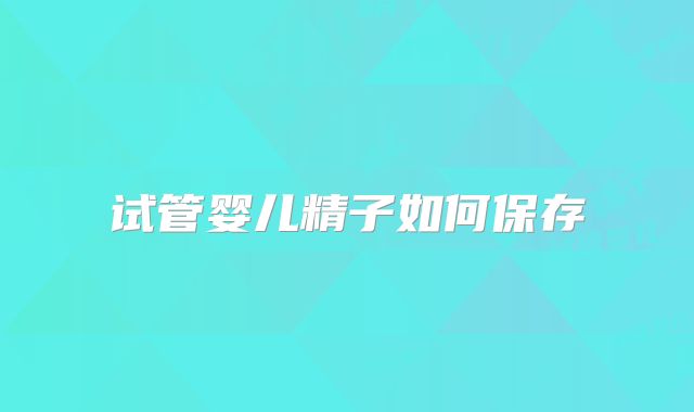试管婴儿精子如何保存