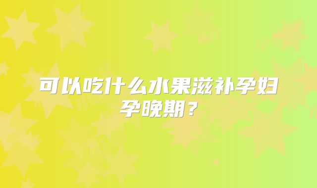 可以吃什么水果滋补孕妇孕晚期?