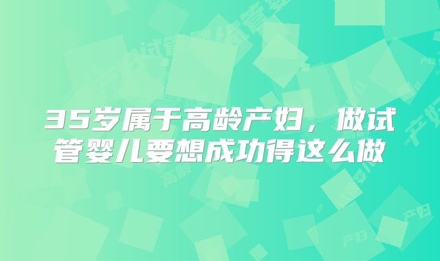 35岁属于高龄产妇,做试管婴儿要想成功得这么做
