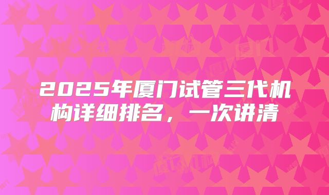 2025年厦门试管三代机构详细排名，一次讲清