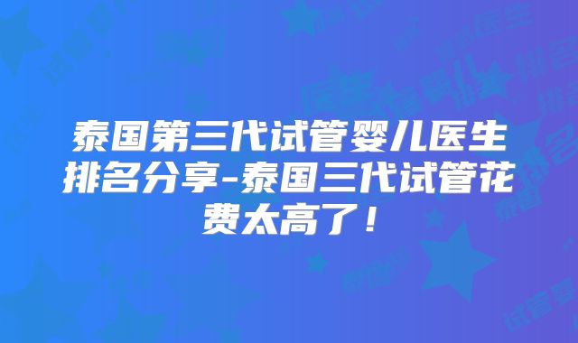 泰国第三代试管婴儿医生排名分享-泰国三代试管花费太高了！