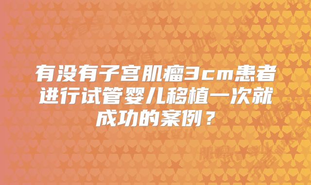 有没有子宫肌瘤3cm患者进行试管婴儿移植一次就成功的案例？