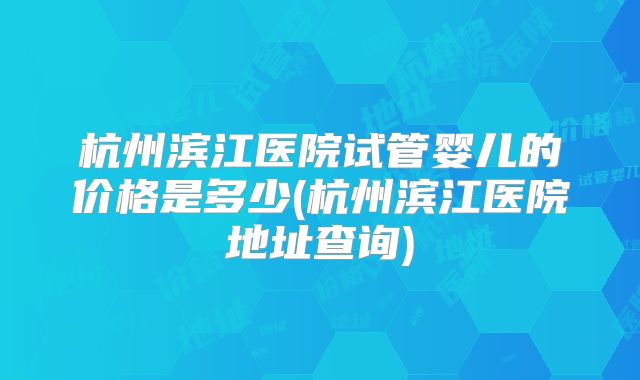 杭州滨江医院试管婴儿的价格是多少(杭州滨江医院地址查询)