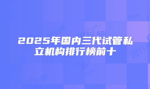 2025年国内三代试管私立机构排行榜前十