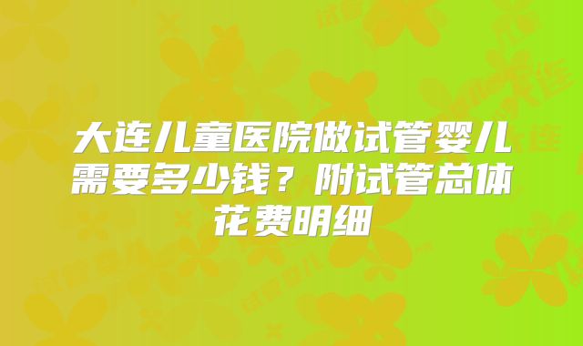 大连儿童医院做试管婴儿需要多少钱？附试管总体花费明细