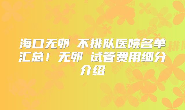 海口无卵�不排队医院名单汇总！无卵�试管费用细分介绍