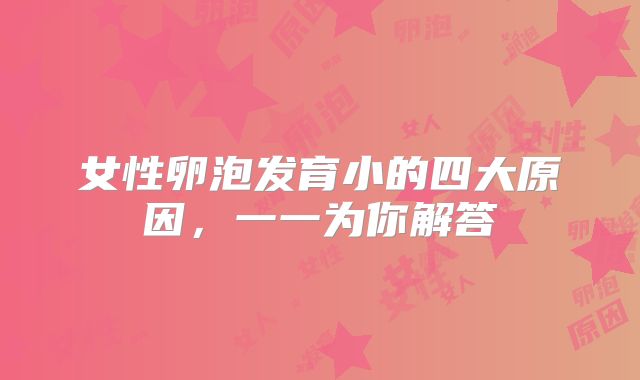 女性卵泡发育小的四大原因，一一为你解答