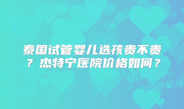 泰国试管婴儿选孩贵不贵？杰特宁医院价格如何？