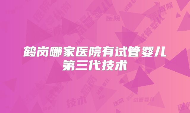 鹤岗哪家医院有试管婴儿第三代技术