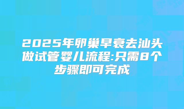 2025年卵巢早衰去汕头做试管婴儿流程:只需8个步骤即可完成