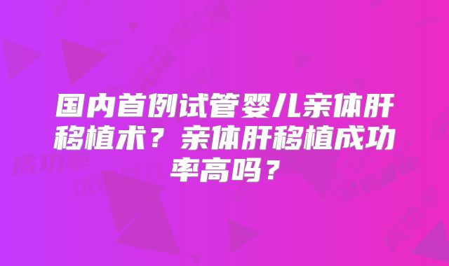 国内首例试管婴儿亲体肝移植术?亲体肝移植成功率高吗?
