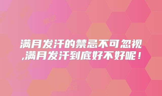 满月发汗的禁忌不可忽视,满月发汗到底好不好呢！